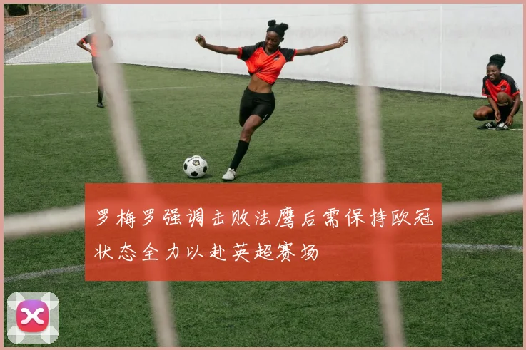 罗梅罗强调击败法鹰后需保持欧冠状态全力以赴英超赛场