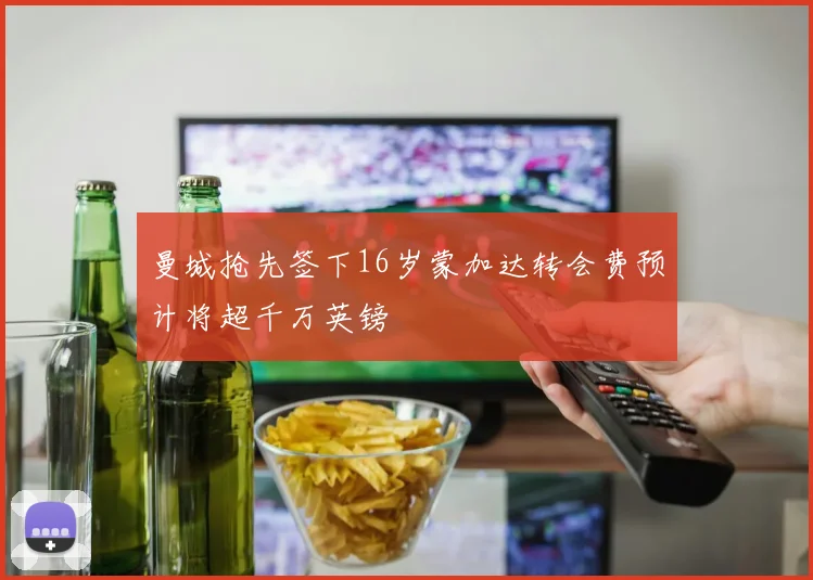 曼城抢先签下16岁蒙加达转会费预计将超千万英镑