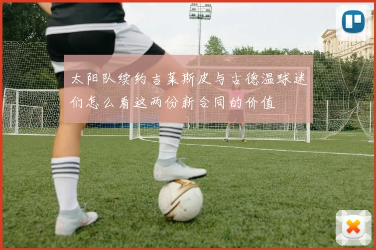 太阳队续约吉莱斯皮与古德温球迷们怎么看这两份新合同的价值