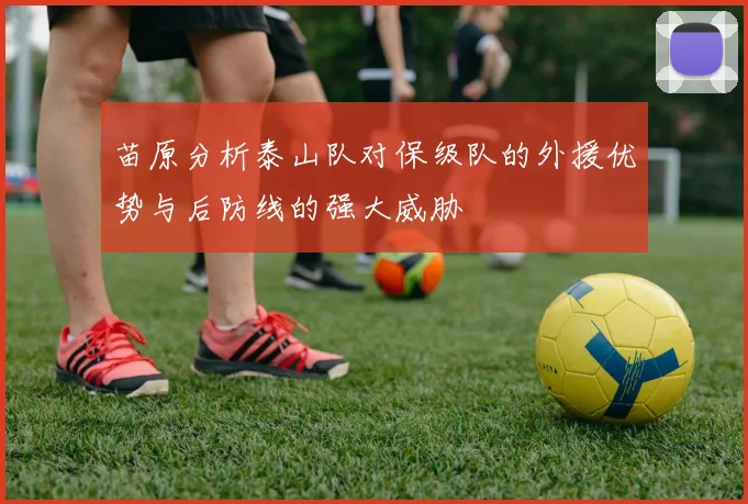 苗原分析泰山队对保级队的外援优势与后防线的强大威胁
