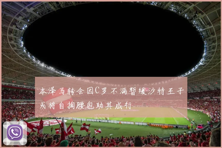 本泽马转会因C罗不满暂缓沙特王子或将自掏腰包助其成行