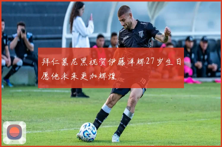 拜仁慕尼黑祝贺伊藤洋辉27岁生日愿他未来更加辉煌