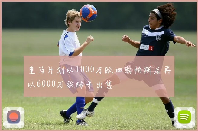 皇马计划以1000万欧回购帕斯后再以6000万欧转手出售