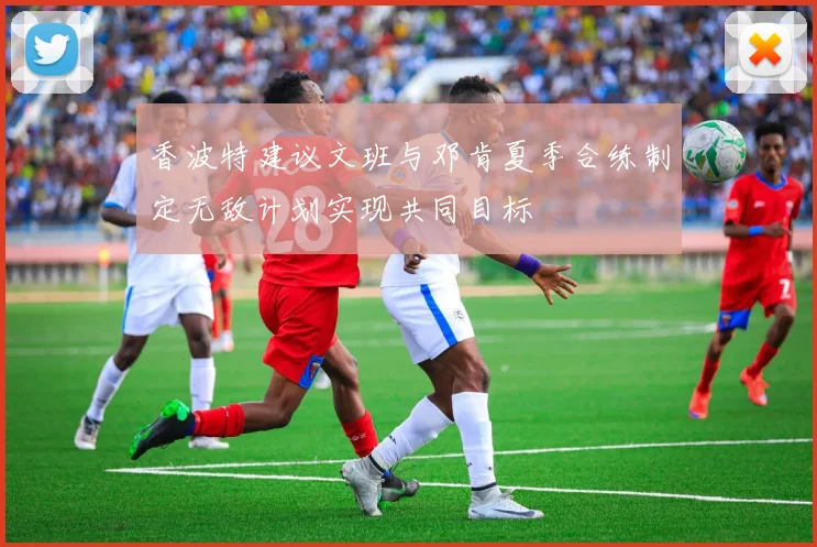 香波特建议文班与邓肯夏季合练制定无敌计划实现共同目标