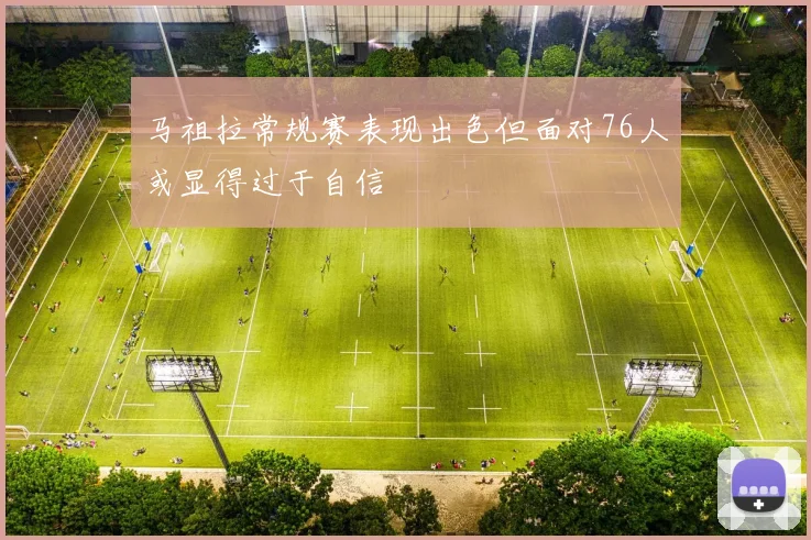 马祖拉常规赛表现出色但面对76人或显得过于自信