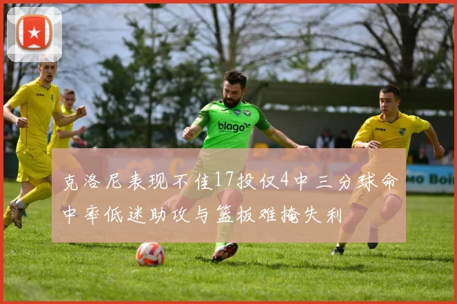 克洛尼表现不佳17投仅4中三分球命中率低迷助攻与篮板难掩失利