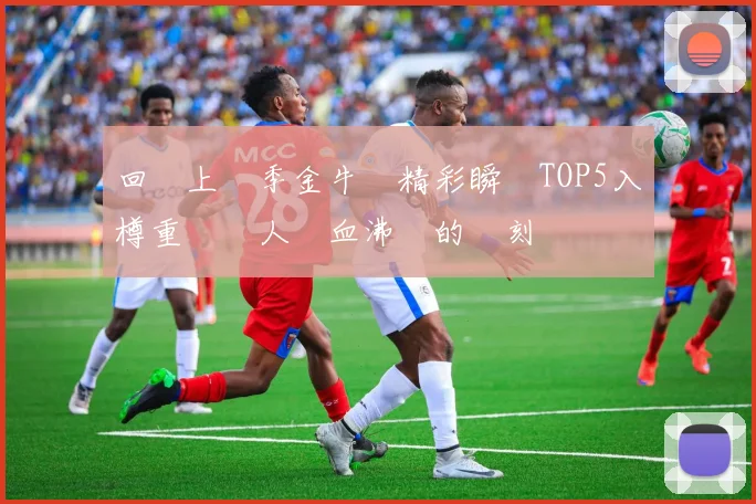 回顧上賽季金牛隊精彩瞬間TOP5入樽重溫讓人熱血沸騰的時刻