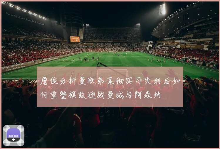 詹俊分析曼联弗莱彻实习失利后如何重整旗鼓迎战曼城与阿森纳