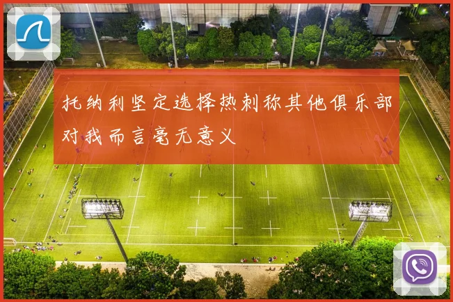 托纳利坚定选择热刺称其他俱乐部对我而言毫无意义