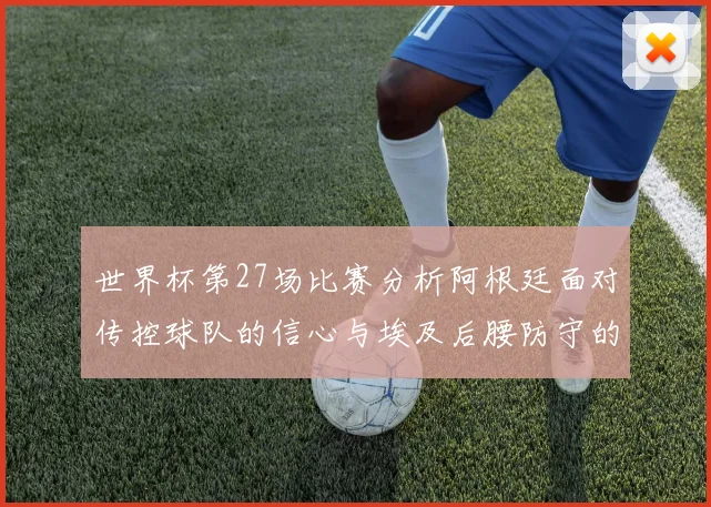 世界杯第27场比赛分析阿根廷面对传控球队的信心与埃及后腰防守的隐患