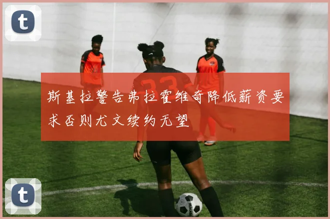 斯基拉警告弗拉霍维奇降低薪资要求否则尤文续约无望