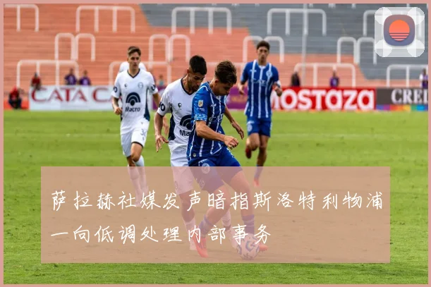 萨拉赫社媒发声暗指斯洛特利物浦一向低调处理内部事务