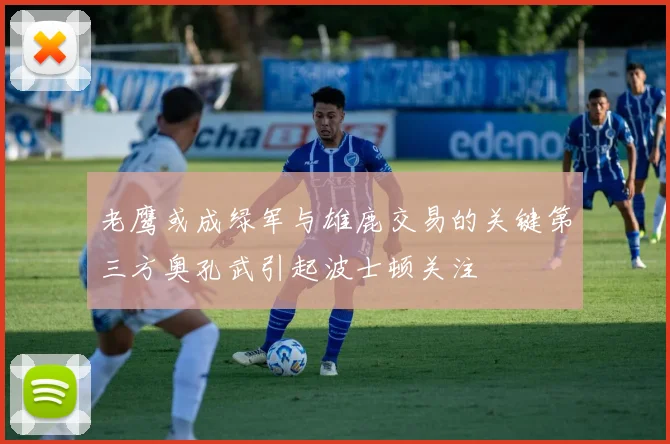 老鹰或成绿军与雄鹿交易的关键第三方奥孔武引起波士顿关注