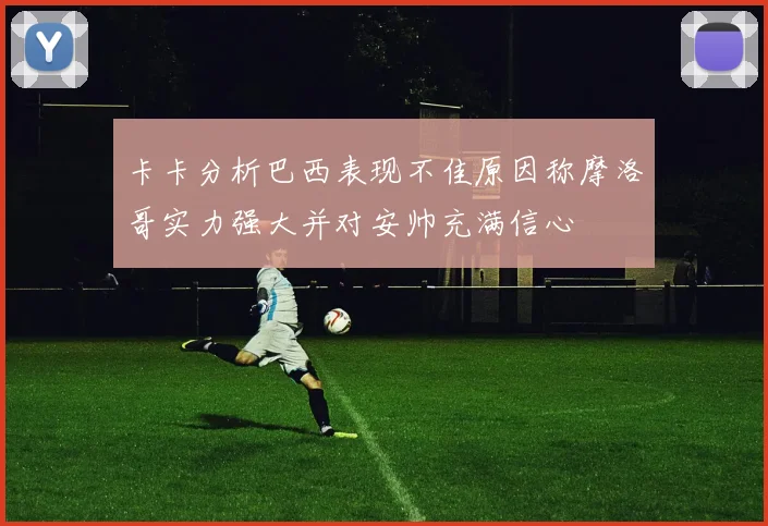 卡卡分析巴西表现不佳原因称摩洛哥实力强大并对安帅充满信心