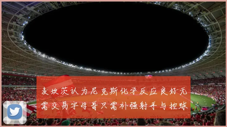 麦坎茨认为尼克斯化学反应良好无需交易字母哥只需补强射手与控球手
