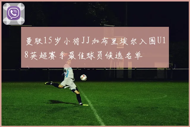 曼联15岁小将JJ加布里埃尔入围U18英超赛季最佳球员候选名单