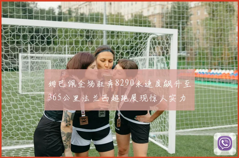 姆巴佩全场狂奔8290米速度飙升至365公里法兰西超跑展现惊人实力