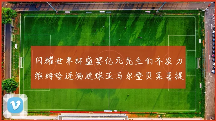 闪耀世界杯盛宴亿元先生们齐发力维姆哈连场进球亚马尔登贝莱喜提首球