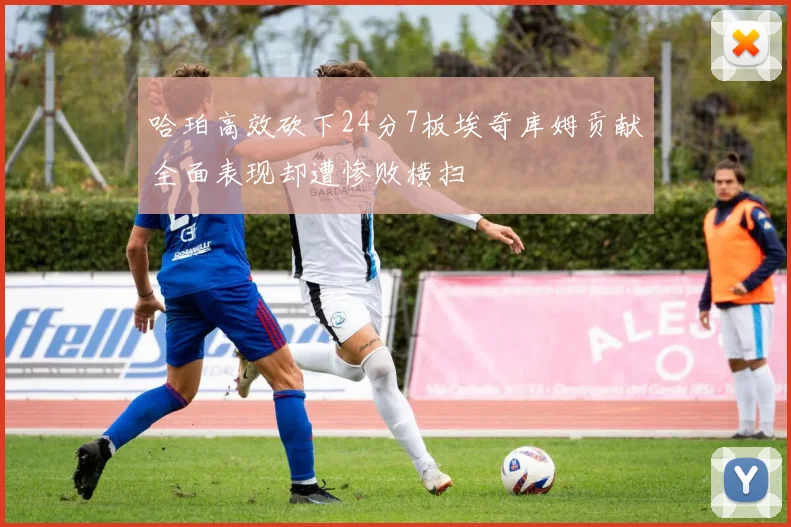 哈珀高效砍下24分7板埃奇库姆贡献全面表现却遭惨败横扫