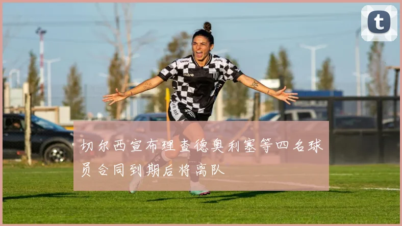 切尔西宣布理查德奥利塞等四名球员合同到期后将离队