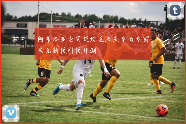 阿韦洛亚合同延续至未来皇马冬窗或无新援引援计划