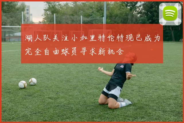 湖人队关注小加里特伦特现已成为完全自由球员寻求新机会