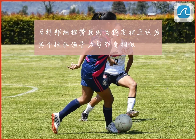 马特邦纳称赞康利为稳定控卫认为其个性和领导力与邓肯相似