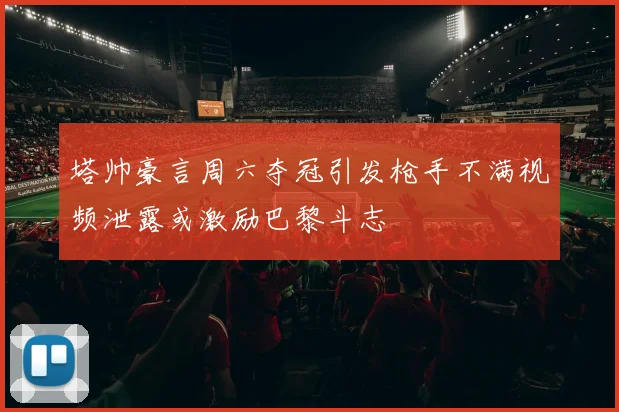 塔帅豪言周六夺冠引发枪手不满视频泄露或激励巴黎斗志