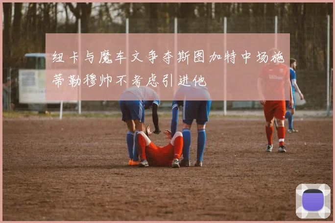 纽卡与魔车文争夺斯图加特中场施蒂勒穆帅不考虑引进他