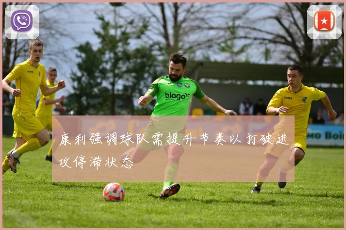 康利强调球队需提升节奏以打破进攻停滞状态