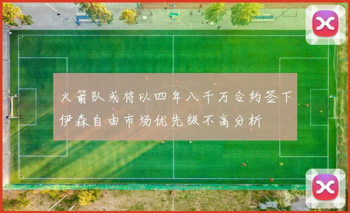火箭队或将以四年八千万合约签下伊森自由市场优先级不高分析