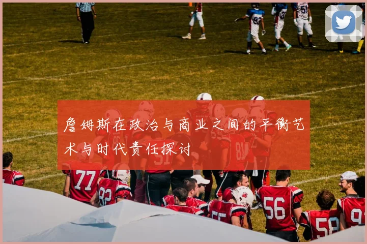 詹姆斯在政治与商业之间的平衡艺术与时代责任探讨